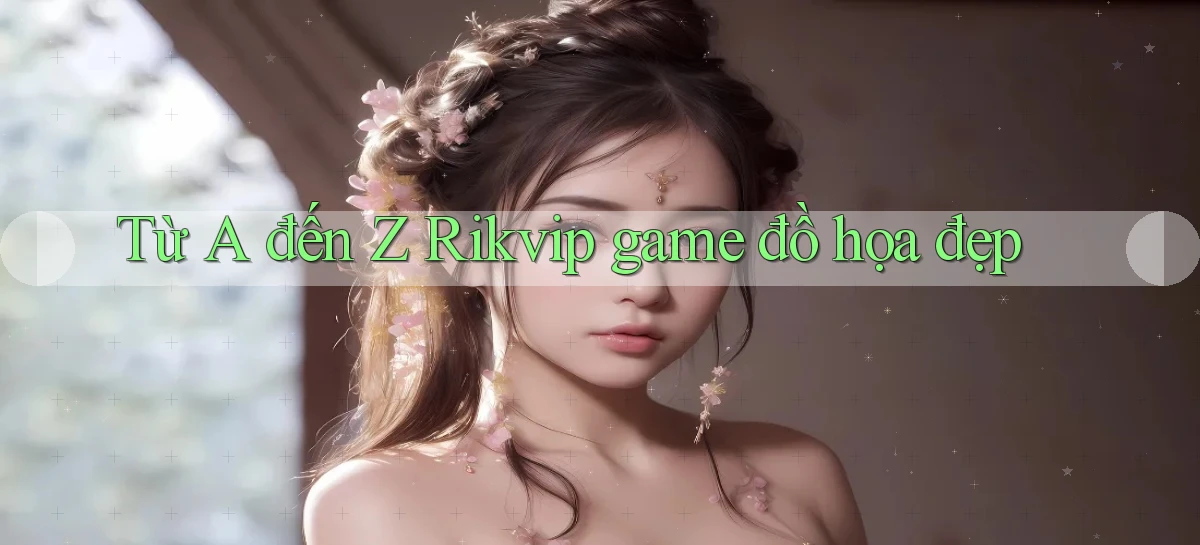 Từ A đến Z Rikvip game đồ họa đẹp
