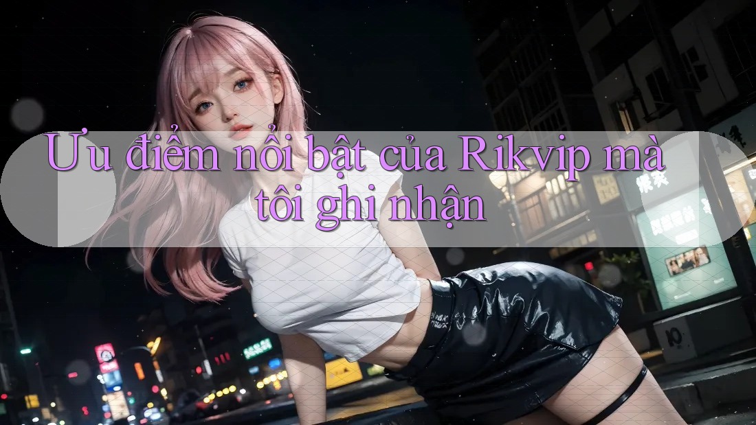 Ưu điểm nổi bật của Rikvip mà tôi ghi nhận Ưu điểm nổi bật của Rikvip mà tôi ghi nhận