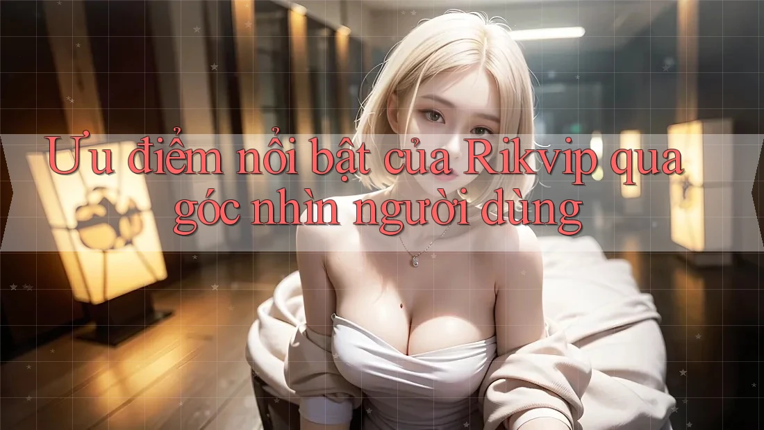 Ưu điểm nổi bật của Rikvip qua góc nhìn người dùng