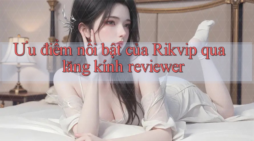 Ưu điểm nổi bật của Rikvip qua lăng kính reviewer Ưu điểm nổi bật của Rikvip qua lăng kính reviewer