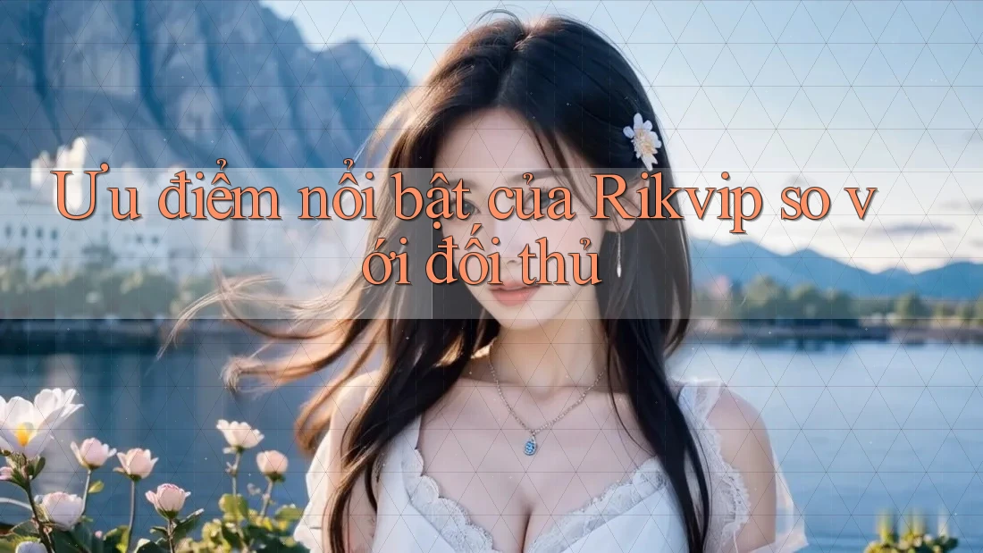 Ưu điểm nổi bật của Rikvip so với đối thủ Ưu điểm nổi bật của Rikvip so với đối thủ