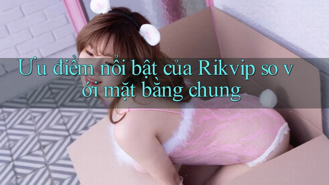 Ưu điểm nổi bật của Rikvip so với mặt bằng chung Ưu điểm nổi bật của Rikvip so với mặt bằng chung