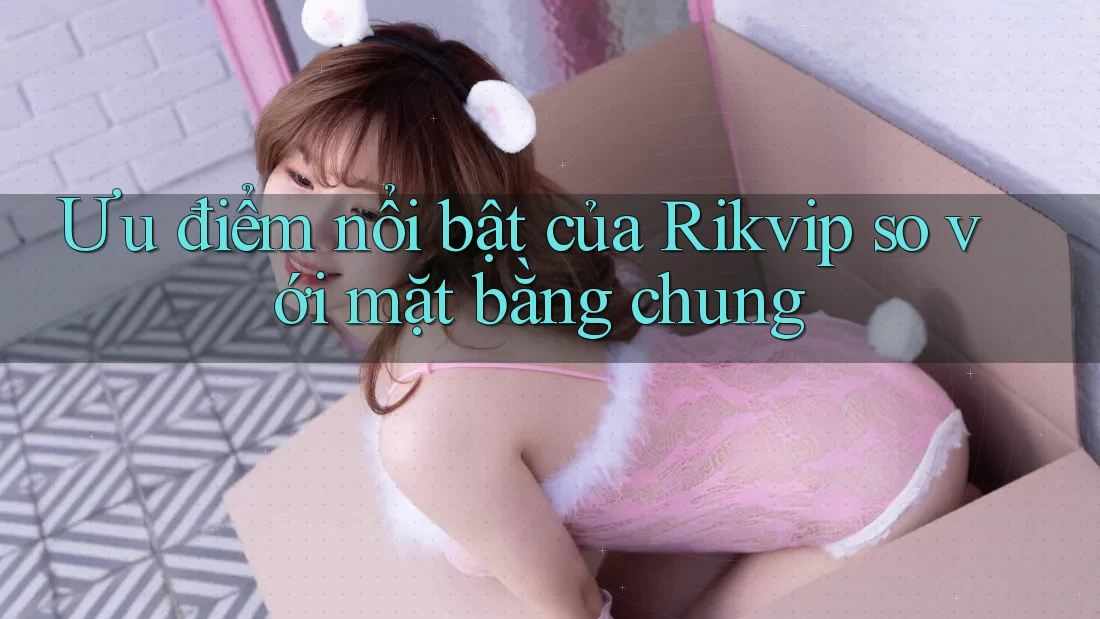 Ưu điểm nổi bật của Rikvip so với mặt bằng chung Ưu điểm nổi bật của Rikvip so với mặt bằng chung