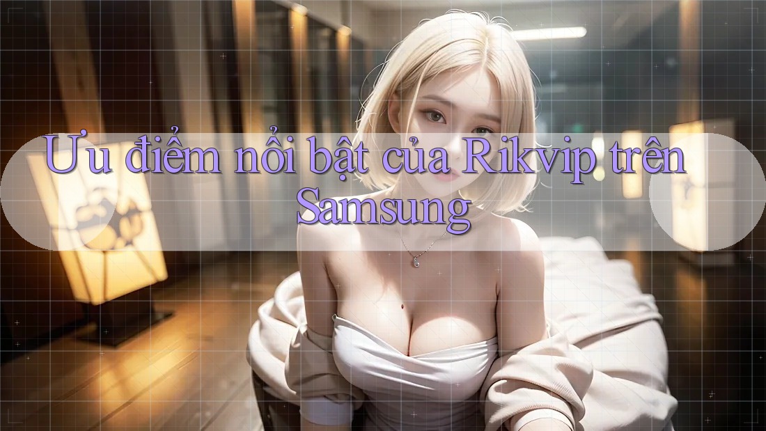 Ưu điểm nổi bật của Rikvip trên Samsung Ưu điểm nổi bật của Rikvip trên Samsung