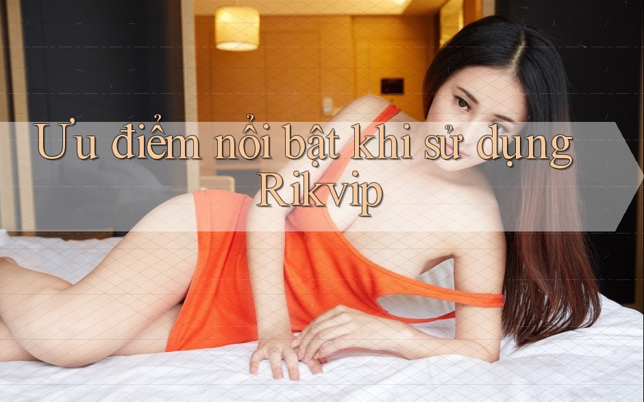 Ưu điểm nổi bật khi sử dụng Rikvip