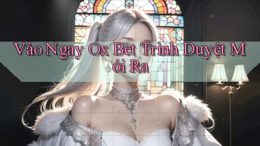 vào ngay ox bet trình duyệt mới ra
