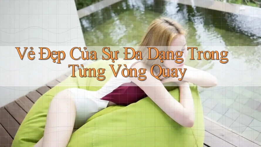 Vẻ Đẹp Của Sự Đa Dạng Trong Từng Vòng Quay Vẻ Đẹp Của Sự Đa Dạng Trong Từng Vòng Quay