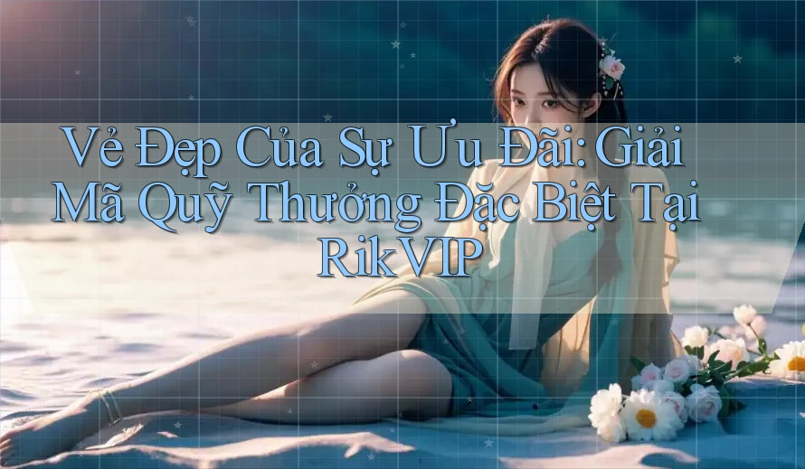 Vẻ Đẹp Của Sự Ưu Đãi: Giải Mã Quỹ Thưởng Đặc Biệt Tại RikVIP