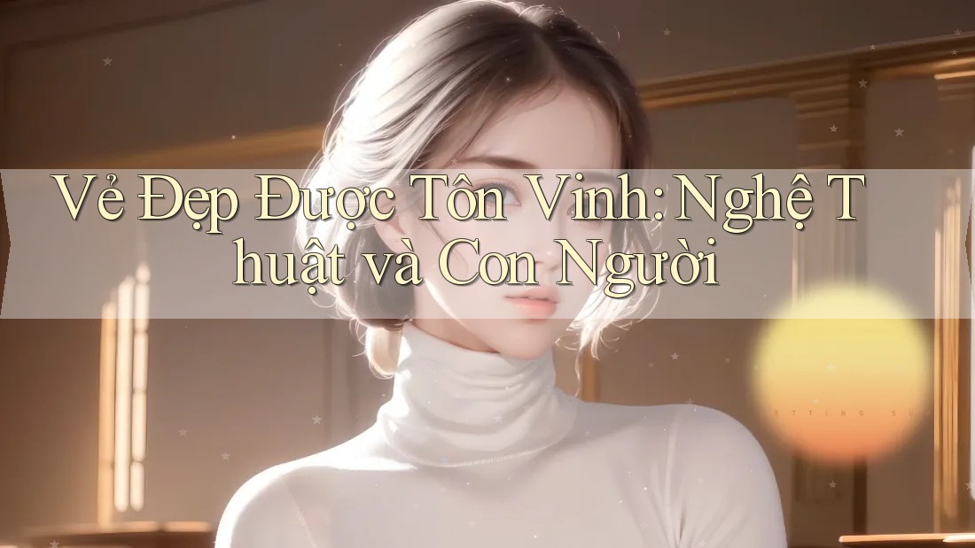 Vẻ Đẹp Được Tôn Vinh: Nghệ Thuật và Con Người