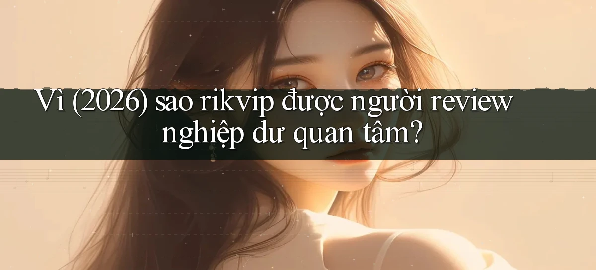Vì (2026) sao rikvip được người review nghiệp dư quan tâm