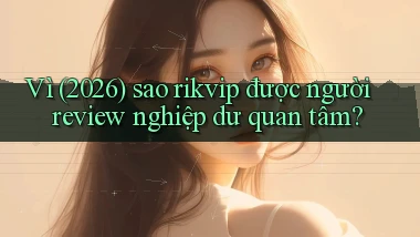 Vì (2026) sao rikvip được người review nghiệp dư quan tâm