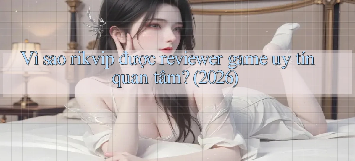 Vì sao rikvip được reviewer game uy tín quan tâm (2026)