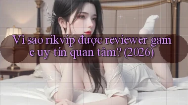 Vì sao rikvip được reviewer game uy tín quan tâm (2026)