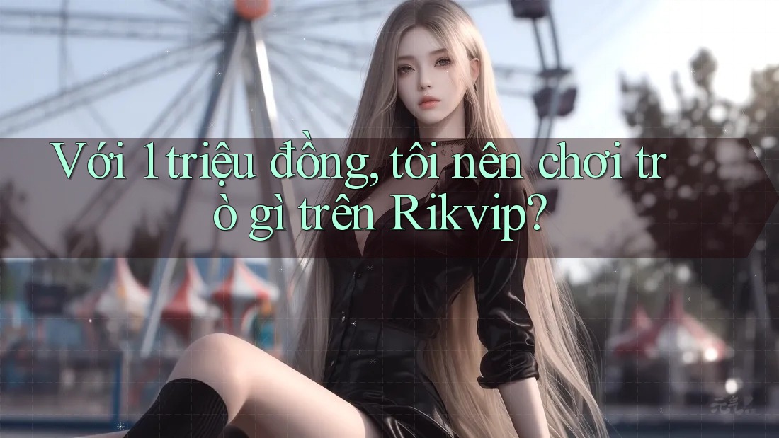 Với 1 triệu đồng, tôi nên chơi trò gì trên Rikvip? Với 1 triệu đồng, tôi nên chơi trò gì trên Rikvip?