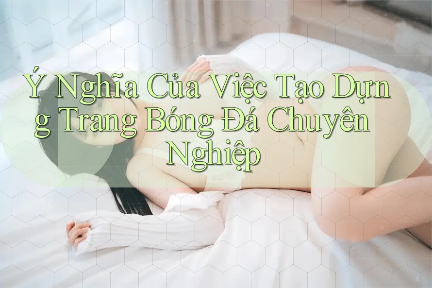 Ý Nghĩa Của Việc Tạo Dựng Trang Bóng Đá Chuyên Nghiệp