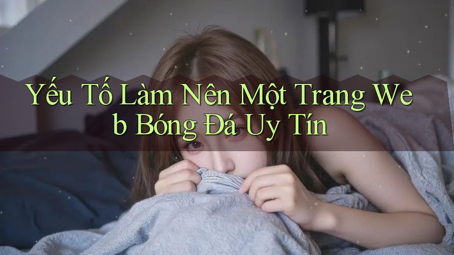 Yếu Tố Làm Nên Một Trang Web Bóng Đá Uy Tín